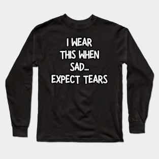 i wear this when sad expect tears Long Sleeve T-Shirt